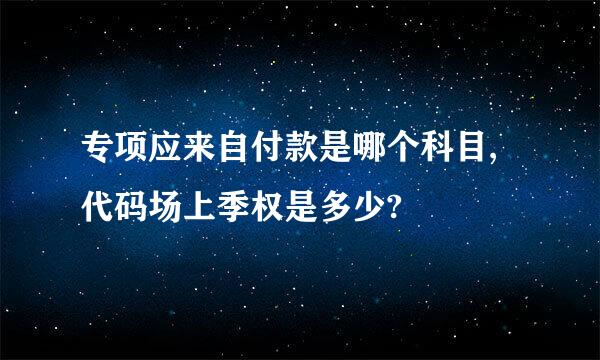 专项应来自付款是哪个科目,代码场上季权是多少?