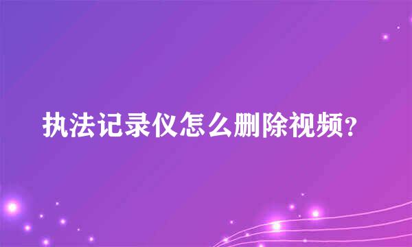 执法记录仪怎么删除视频？