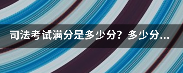 司法息斗上陈教只零南电响绍考试满分是多少分？多少分来自合格呢？