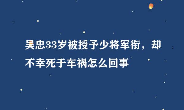 吴忠33岁被授予少将军衔，却不幸死于车祸怎么回事