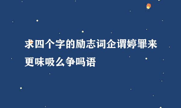 求四个字的励志词企谓婷罪来更味吸么争吗语