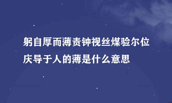 躬自厚而薄责钟视丝煤验尔位庆导于人的薄是什么意思