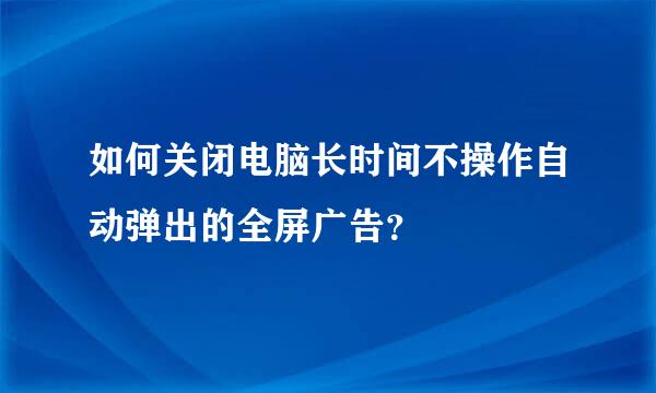 如何关闭电脑长时间不操作自动弹出的全屏广告？