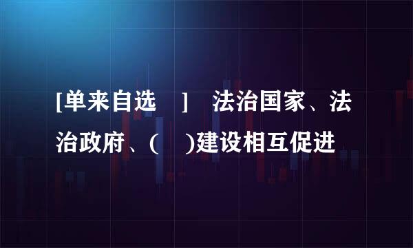 [单来自选 ] 法治国家、法治政府、( )建设相互促进