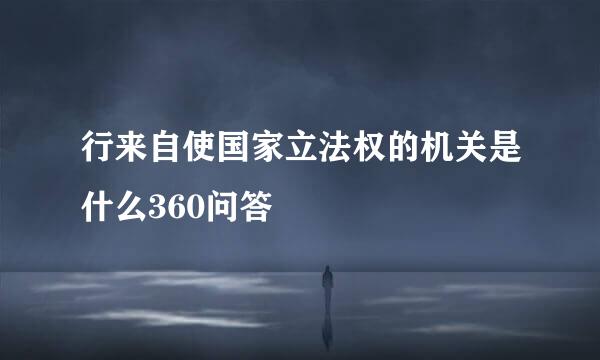 行来自使国家立法权的机关是什么360问答