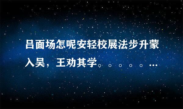 吕面场怎呢安轻校展法步升蒙入吴，王劝其学。。。。。。。。。。。。。。。。。一文的翻译