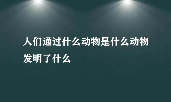 人们通过什么动物是什么动物发明了什么