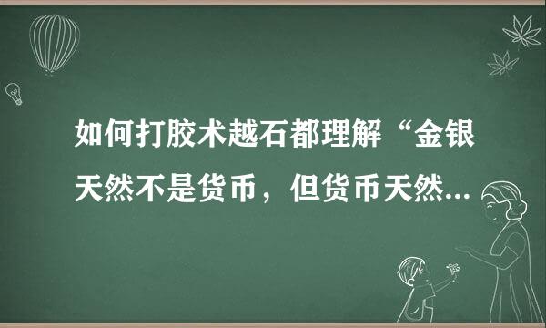 如何打胶术越石都理解“金银天然不是货币，但货币天然是金银”