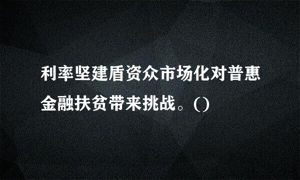 利率坚建盾资众市场化对普惠金融扶贫带来挑战。()