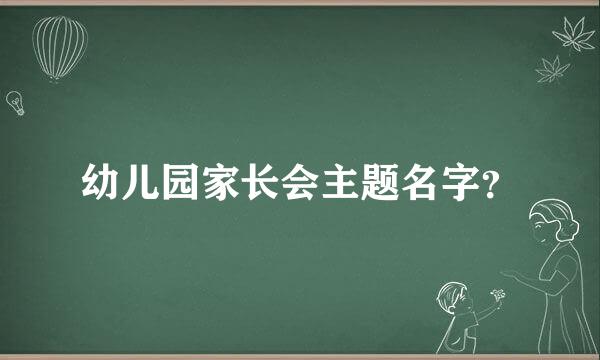 幼儿园家长会主题名字？