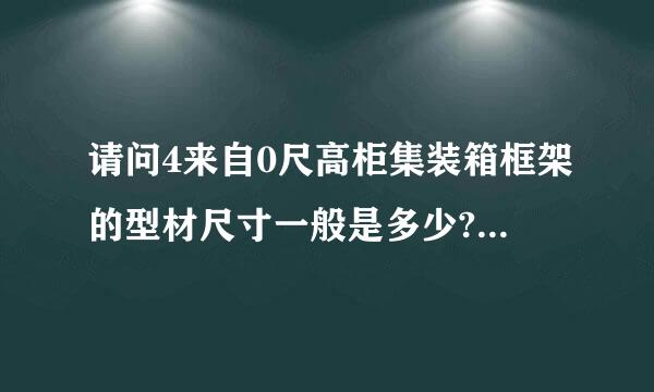 请问4来自0尺高柜集装箱框架的型材尺寸一般是多少?急需啊。望各位大侠帮帮忙。