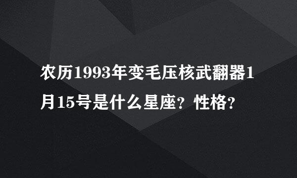 农历1993年变毛压核武翻器1月15号是什么星座？性格？