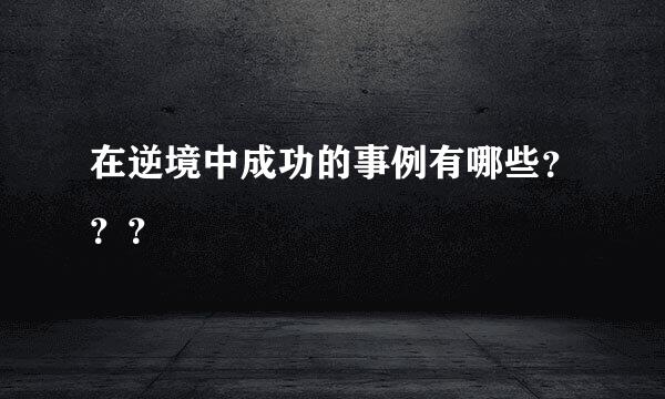 在逆境中成功的事例有哪些？？？