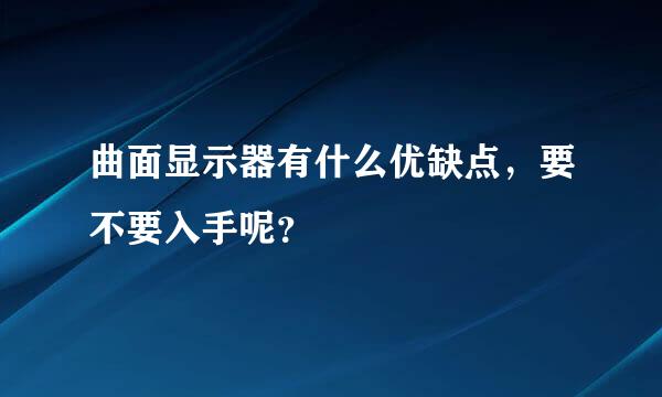 曲面显示器有什么优缺点，要不要入手呢？