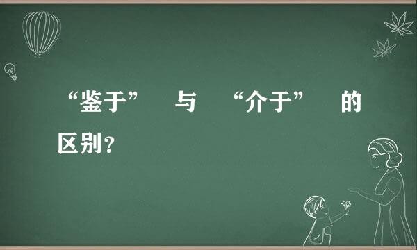 “鉴于” 与 “介于” 的区别？