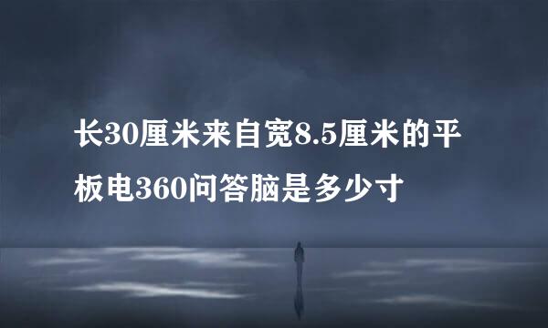 长30厘米来自宽8.5厘米的平板电360问答脑是多少寸