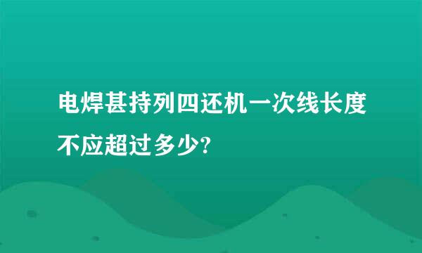 电焊甚持列四还机一次线长度不应超过多少?