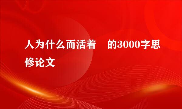 人为什么而活着 的3000字思修论文