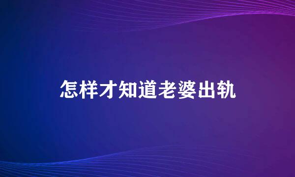 怎样才知道老婆出轨