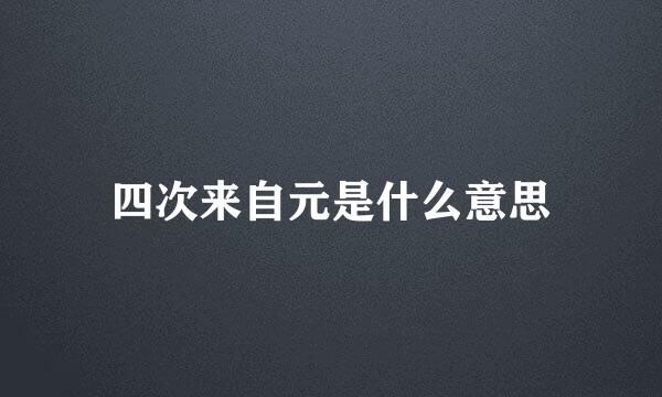 四次来自元是什么意思