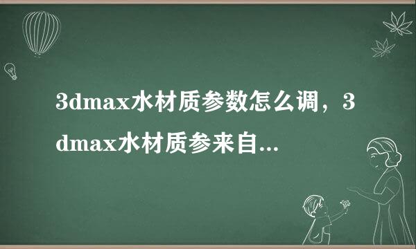 3dmax水材质参数怎么调，3dmax水材质参来自数怎么调呢？