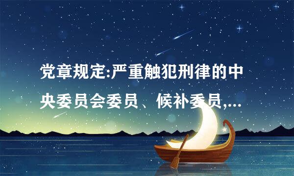 党章规定:严重触犯刑律的中央委员会委员、候补委员,由 D 决定开除其党籍;