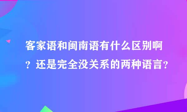 客家语和闽南语有什么区别啊？还是完全没关系的两种语言？