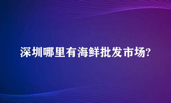 深圳哪里有海鲜批发市场?