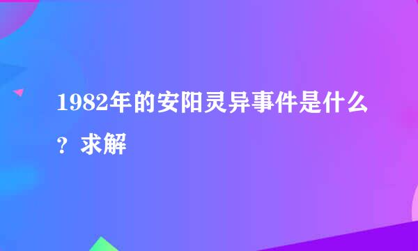 1982年的安阳灵异事件是什么？求解