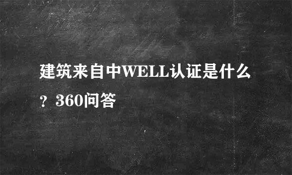 建筑来自中WELL认证是什么？360问答