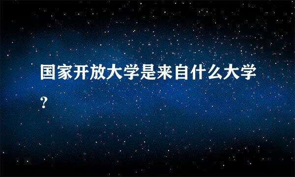 国家开放大学是来自什么大学？