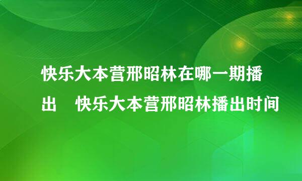 快乐大本营邢昭林在哪一期播出 快乐大本营邢昭林播出时间