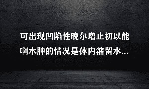 可出现凹陷性晚尔增止初以能啊水肿的情况是体内潴留水超过（）。