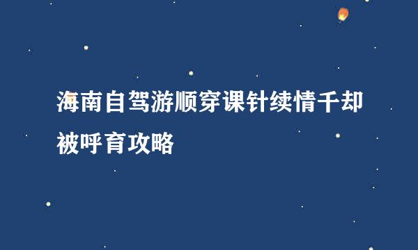 海南自驾游顺穿课针续情千却被呼育攻略