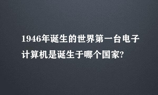 1946年诞生的世界第一台电子计算机是诞生于哪个国家?