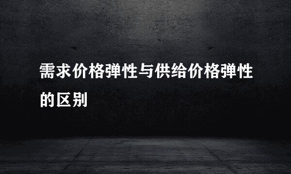 需求价格弹性与供给价格弹性的区别