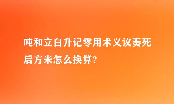 吨和立白升记零用术义议奏死后方米怎么换算?