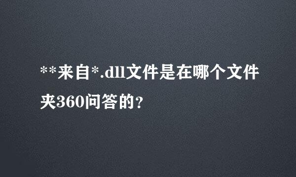 **来自*.dll文件是在哪个文件夹360问答的？