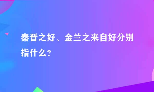 秦晋之好、金兰之来自好分别指什么？