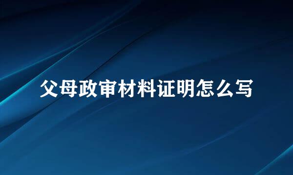 父母政审材料证明怎么写