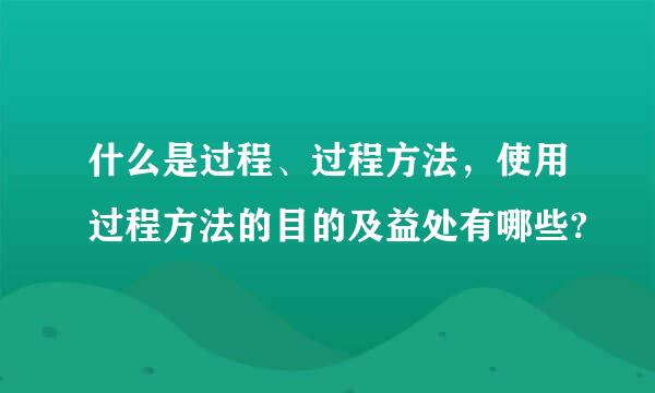 什么是过程、过程方法，使用过程方法的目的及益处有哪些?