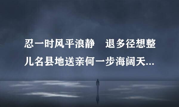 忍一时风平浪静 退多径想整儿名县地送亲何一步海阔天空 是谁说的？