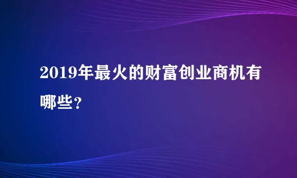 2019年最火的财富创业商机有哪些？