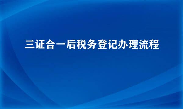 三证合一后税务登记办理流程