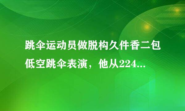 跳伞运动员做脱构久件香二包低空跳伞表演，他从224m的高空离开飞机开始下落，最初未打开降落伞，自由下落一段距离打开降