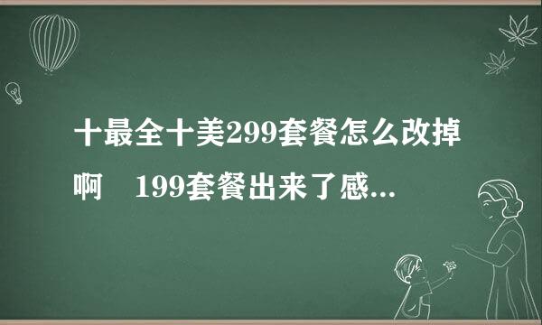 十最全十美299套餐怎么改掉啊 199套餐出来了感觉一点都不划算