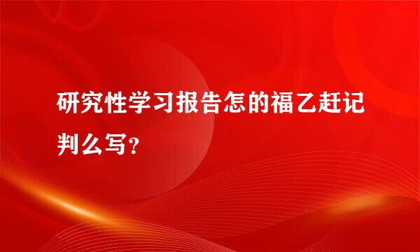 研究性学习报告怎的福乙赶记判么写？