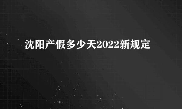 沈阳产假多少天2022新规定