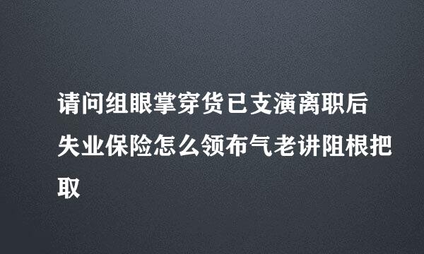 请问组眼掌穿货已支演离职后失业保险怎么领布气老讲阻根把取