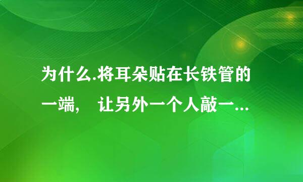 为什么.将耳朵贴在长铁管的一端, 让另外一个人敲一下铁管的另来自一端, 你会听到 2 个敲打的声音。